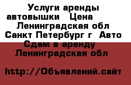 Услуги аренды автовышки › Цена ­ 1 500 - Ленинградская обл., Санкт-Петербург г. Авто » Сдам в аренду   . Ленинградская обл.